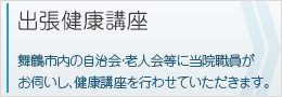 出張健康講座
舞鶴市内の自治会・老人会等に当院職員がお伺いし、健康講座を行わさせていただきます。