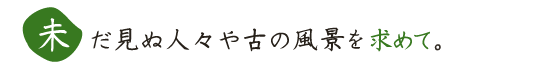 未だ見ぬ人々や古の風景を求めて